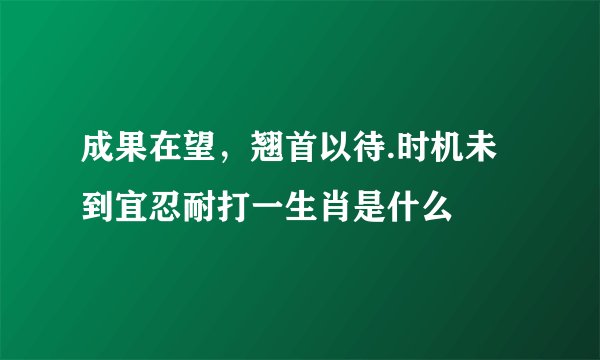 成果在望，翘首以待.时机未到宜忍耐打一生肖是什么