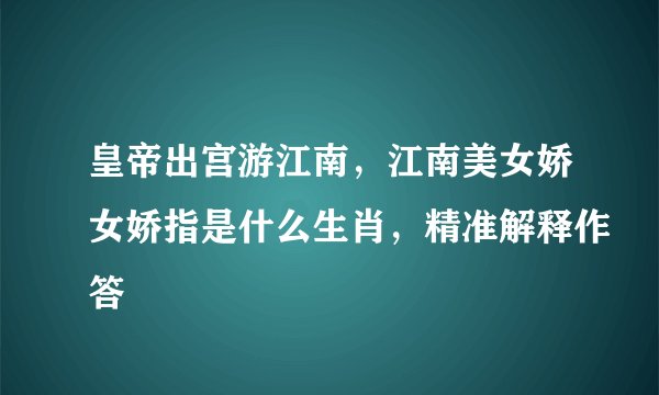 皇帝出宫游江南，江南美女娇女娇指是什么生肖，精准解释作答