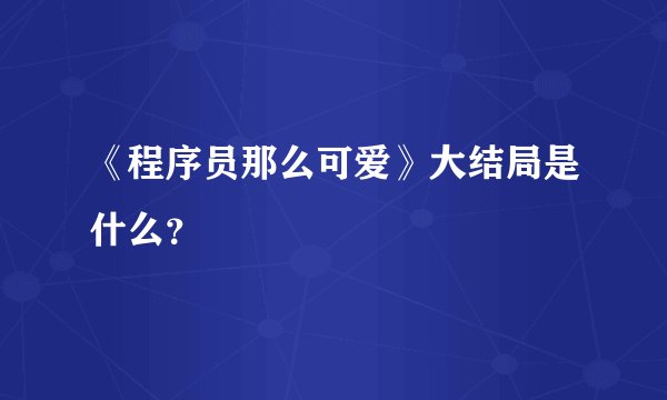 《程序员那么可爱》大结局是什么？