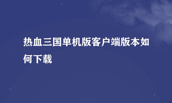 热血三国单机版客户端版本如何下载