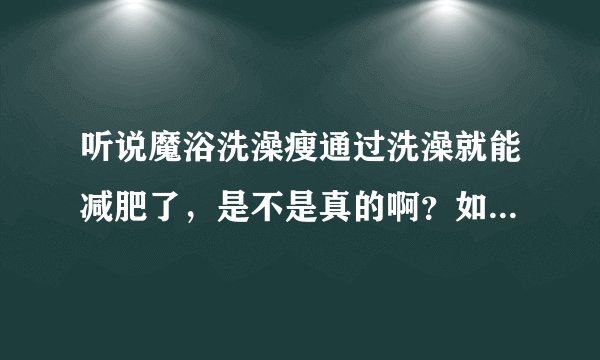 听说魔浴洗澡瘦通过洗澡就能减肥了，是不是真的啊？如题 谢谢了