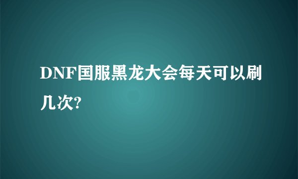 DNF国服黑龙大会每天可以刷几次?
