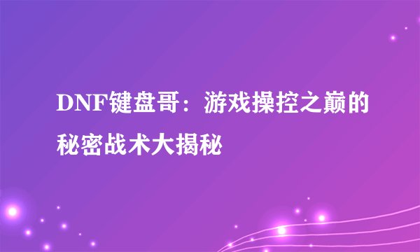 DNF键盘哥：游戏操控之巅的秘密战术大揭秘