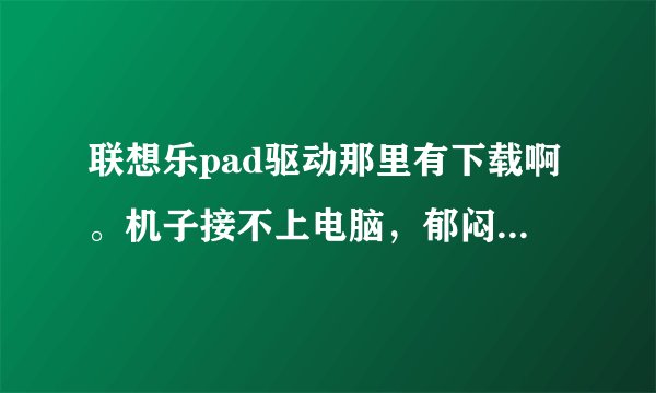 联想乐pad驱动那里有下载啊。机子接不上电脑，郁闷疯掉了。