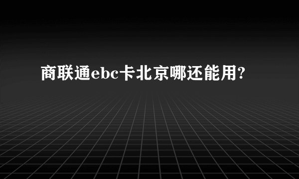 商联通ebc卡北京哪还能用?
