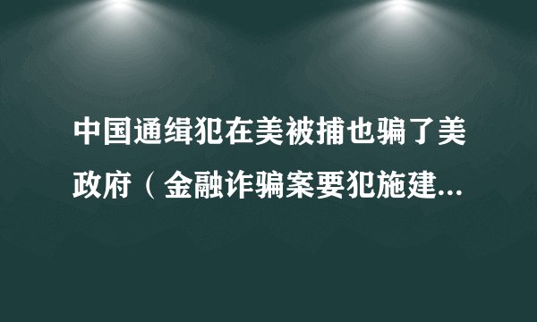 中国通缉犯在美被捕也骗了美政府（金融诈骗案要犯施建祥入境美国时涉嫌签证欺诈而被逮捕）
