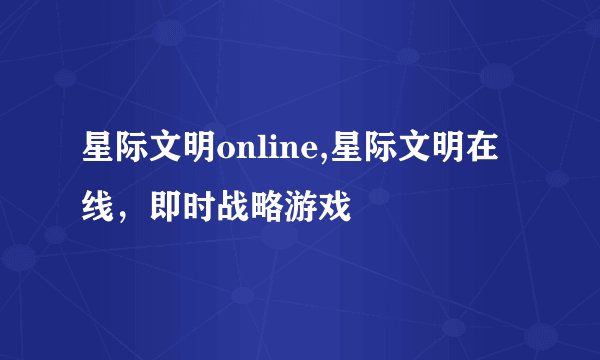 星际文明online,星际文明在线，即时战略游戏