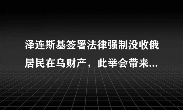 泽连斯基签署法律强制没收俄居民在乌财产，此举会带来哪些影响？