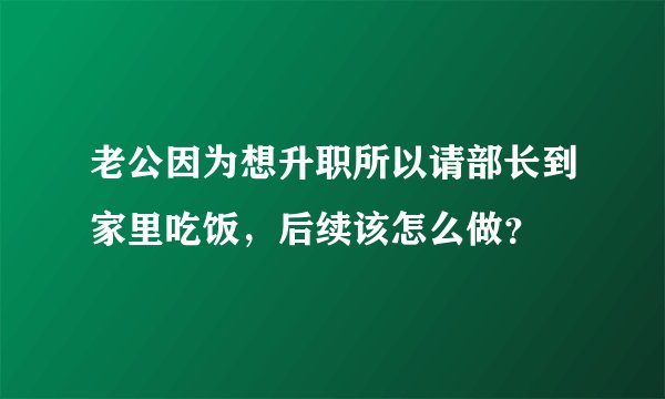 老公因为想升职所以请部长到家里吃饭，后续该怎么做？