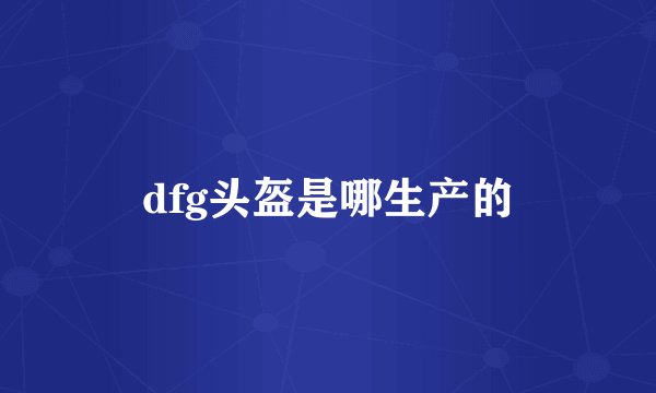 dfg头盔是哪生产的