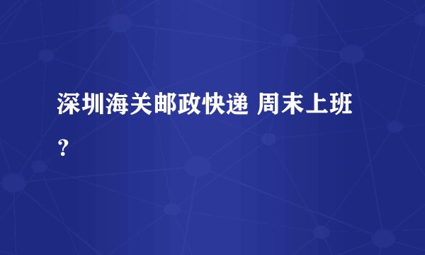 深圳海关邮政快递 周末上班？