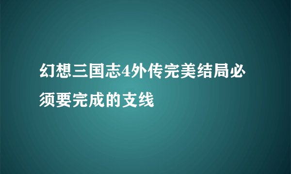 幻想三国志4外传完美结局必须要完成的支线