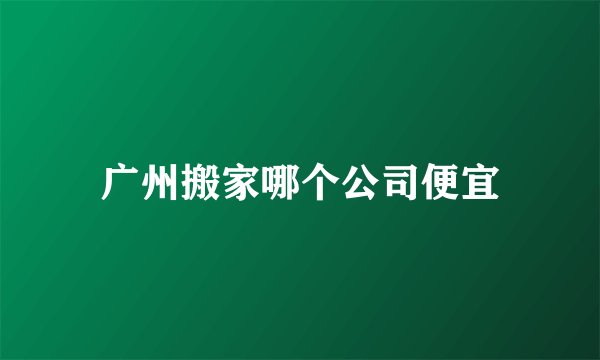 广州搬家哪个公司便宜