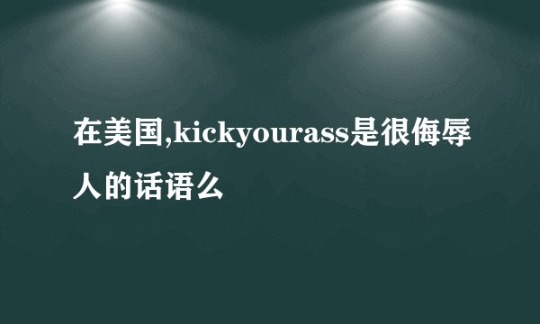 在美国,kickyourass是很侮辱人的话语么