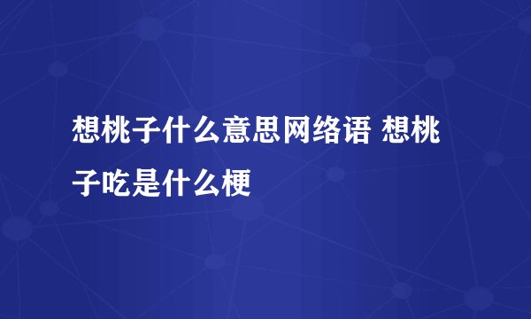 想桃子什么意思网络语 想桃子吃是什么梗