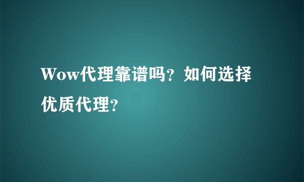 Wow代理靠谱吗？如何选择优质代理？