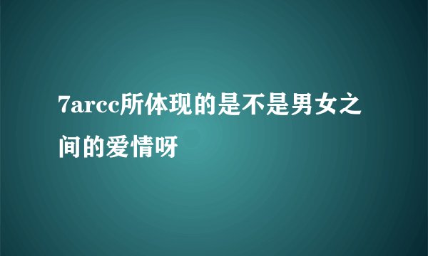 7arcc所体现的是不是男女之间的爱情呀