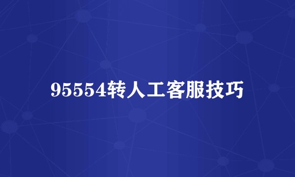 95554转人工客服技巧