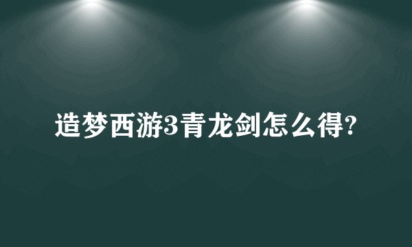 造梦西游3青龙剑怎么得?