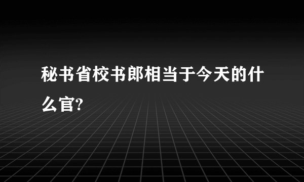 秘书省校书郎相当于今天的什么官?