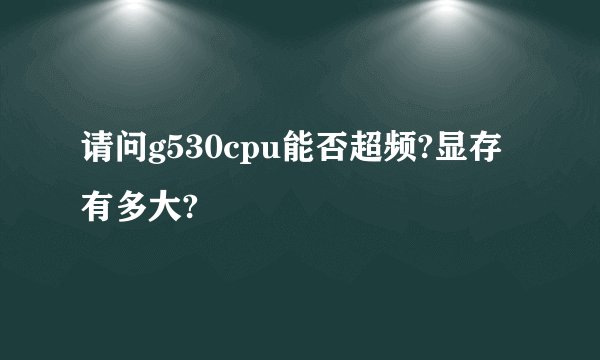 请问g530cpu能否超频?显存有多大?