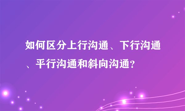 如何区分上行沟通、下行沟通、平行沟通和斜向沟通？