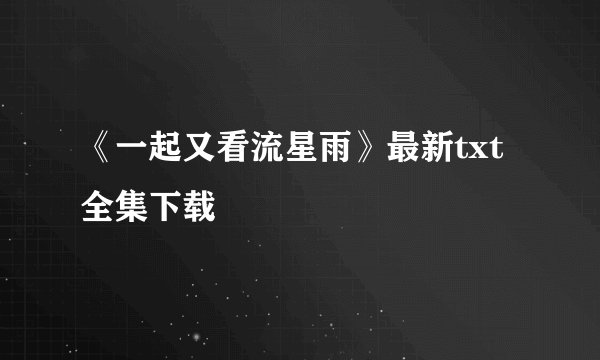 《一起又看流星雨》最新txt全集下载