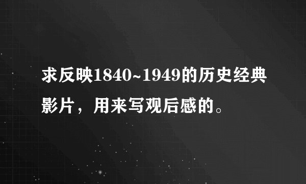 求反映1840~1949的历史经典影片，用来写观后感的。