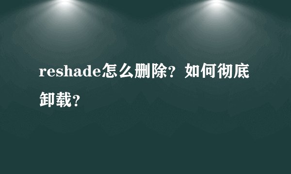 reshade怎么删除？如何彻底卸载？