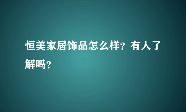 恒美家居饰品怎么样？有人了解吗？