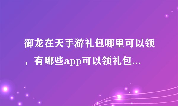 御龙在天手游礼包哪里可以领，有哪些app可以领礼包的啊御龙在天手游