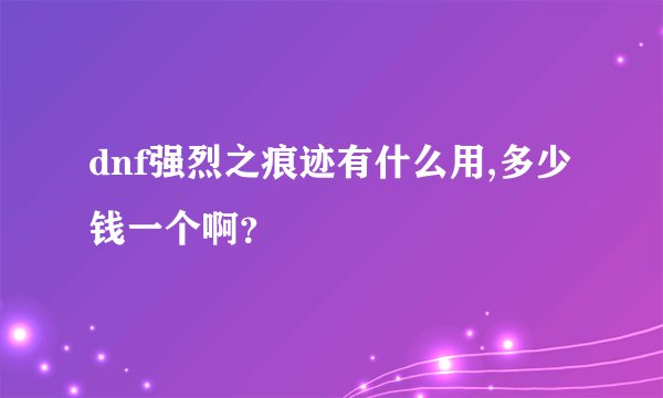dnf强烈之痕迹有什么用,多少钱一个啊？