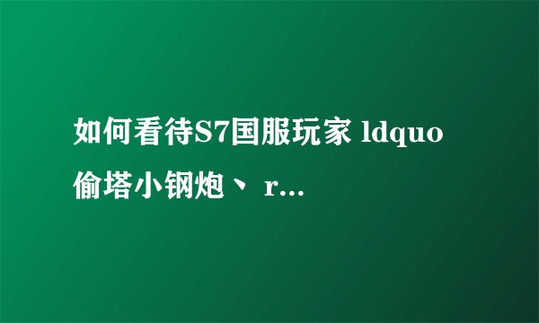 如何看待S7国服玩家 ldquo 偷塔小钢炮丶 rdquo 多人轮流上号冲分? -
