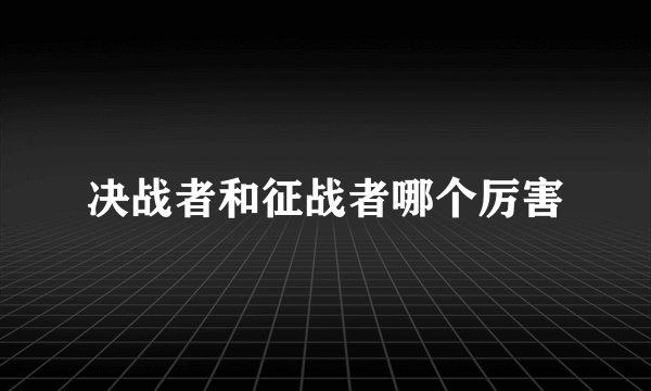 决战者和征战者哪个厉害
