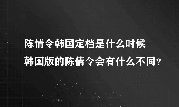 陈情令韩国定档是什么时候 韩国版的陈倩令会有什么不同？