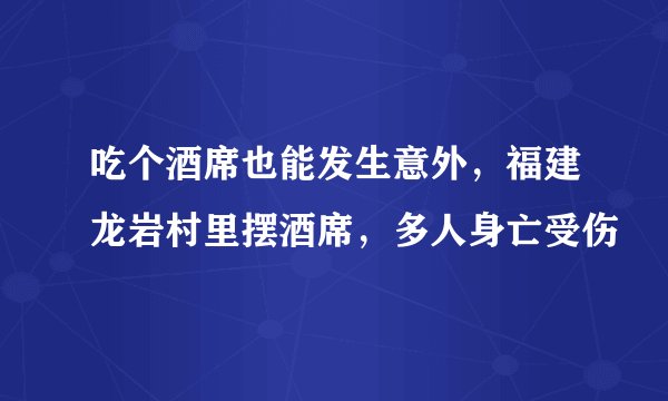 吃个酒席也能发生意外，福建龙岩村里摆酒席，多人身亡受伤