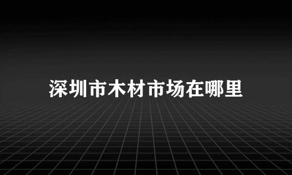 深圳市木材市场在哪里