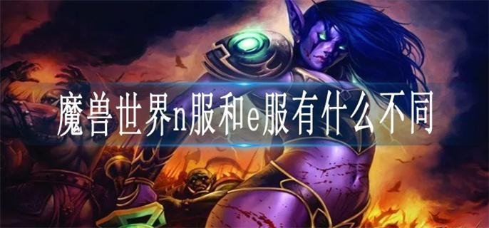 魔兽世界n服和e服有什么不同-n服和e服区别一览