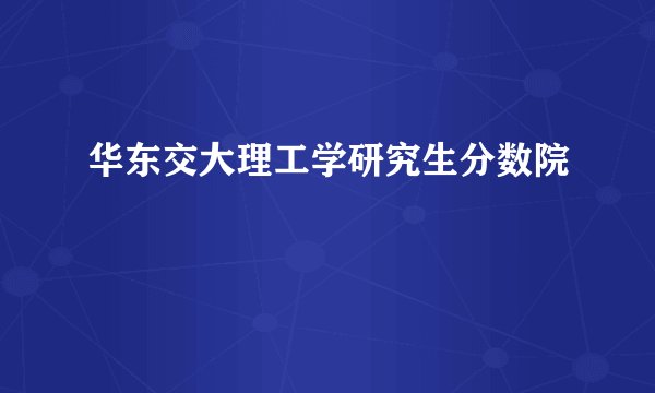 华东交大理工学研究生分数院