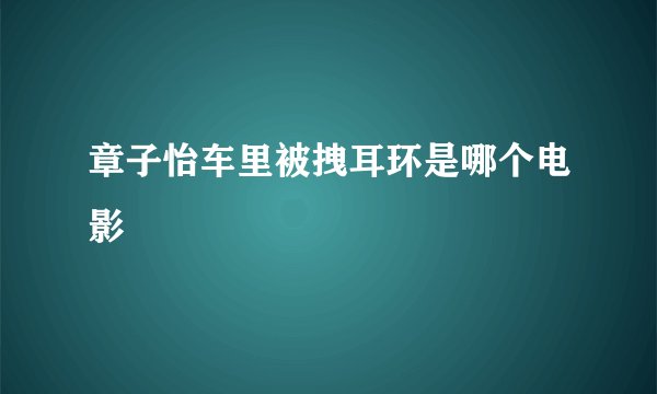 章子怡车里被拽耳环是哪个电影