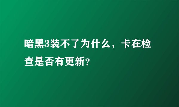 暗黑3装不了为什么，卡在检查是否有更新？