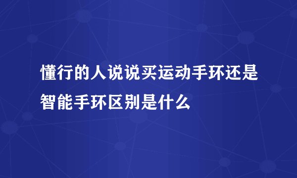 懂行的人说说买运动手环还是智能手环区别是什么
