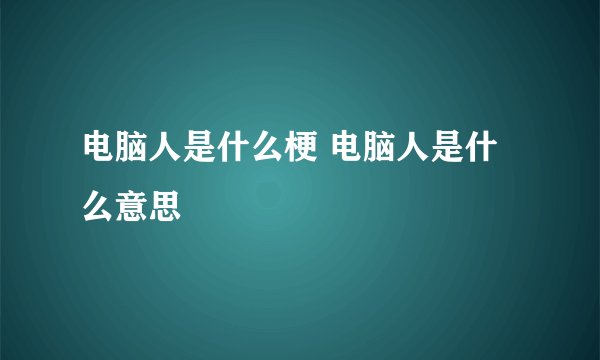 电脑人是什么梗 电脑人是什么意思