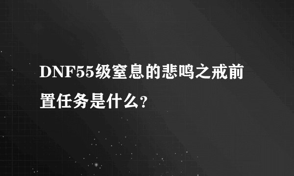 DNF55级窒息的悲鸣之戒前置任务是什么？