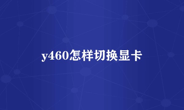 y460怎样切换显卡
