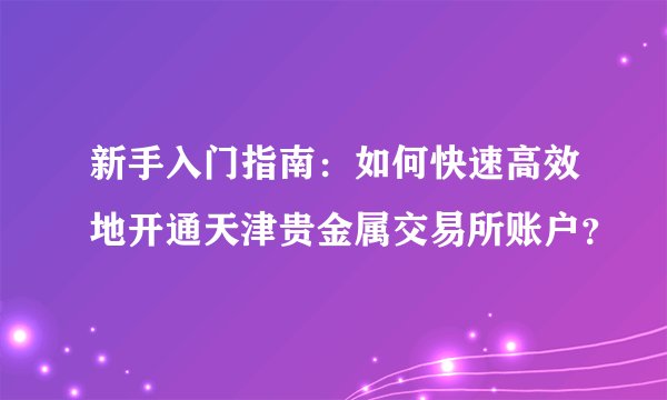 新手入门指南：如何快速高效地开通天津贵金属交易所账户？