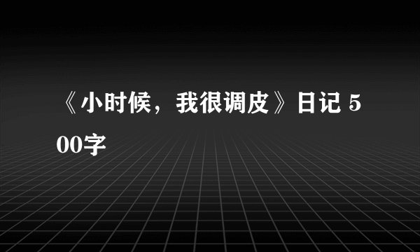 《小时候，我很调皮》日记 500字
