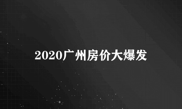 2020广州房价大爆发