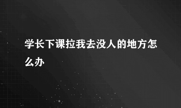 学长下课拉我去没人的地方怎么办