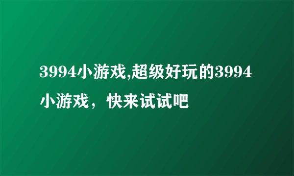 3994小游戏,超级好玩的3994小游戏，快来试试吧